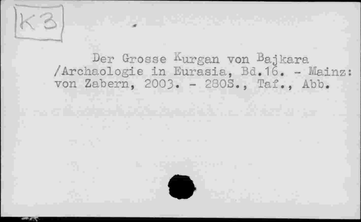 ﻿ED
Der Grosse Kurgan von Bajkara /Archäologie in Eurasia, Bd.16. - Mainz: von Zabern, 2003. - 2803., Taf., Abb.